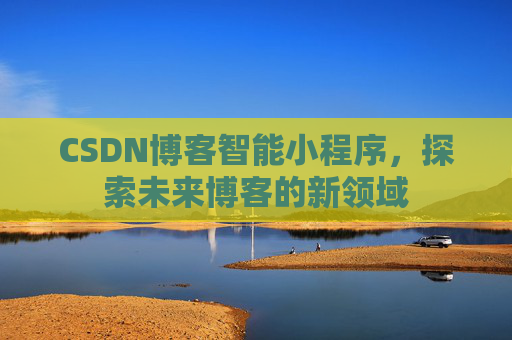 CSDN博客智能小程序,探索未来博客的新领域